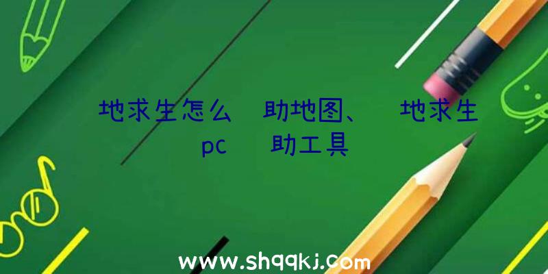 绝地求生怎么辅助地图、绝地求生pc